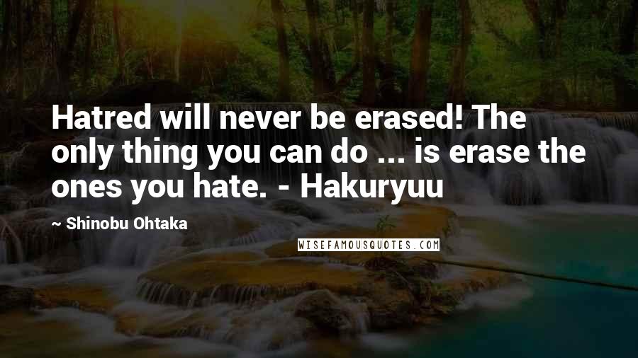 Shinobu Ohtaka Quotes: Hatred will never be erased! The only thing you can do ... is erase the ones you hate. - Hakuryuu