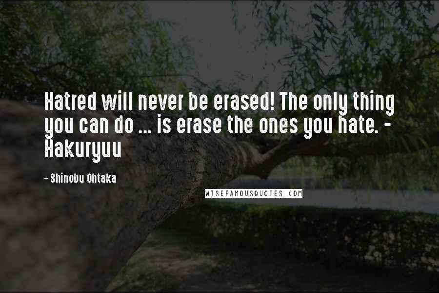 Shinobu Ohtaka Quotes: Hatred will never be erased! The only thing you can do ... is erase the ones you hate. - Hakuryuu