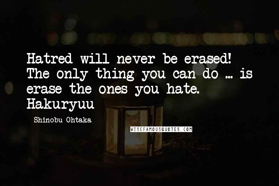 Shinobu Ohtaka Quotes: Hatred will never be erased! The only thing you can do ... is erase the ones you hate. - Hakuryuu
