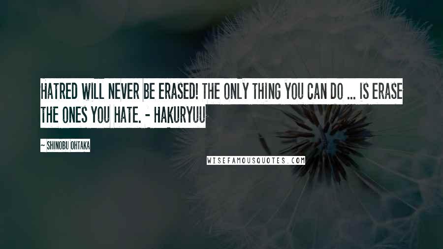 Shinobu Ohtaka Quotes: Hatred will never be erased! The only thing you can do ... is erase the ones you hate. - Hakuryuu