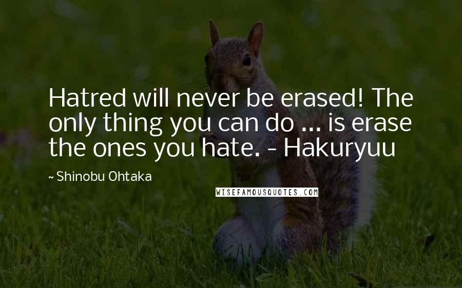 Shinobu Ohtaka Quotes: Hatred will never be erased! The only thing you can do ... is erase the ones you hate. - Hakuryuu