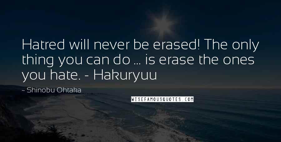 Shinobu Ohtaka Quotes: Hatred will never be erased! The only thing you can do ... is erase the ones you hate. - Hakuryuu