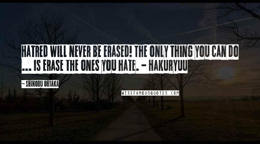 Shinobu Ohtaka Quotes: Hatred will never be erased! The only thing you can do ... is erase the ones you hate. - Hakuryuu