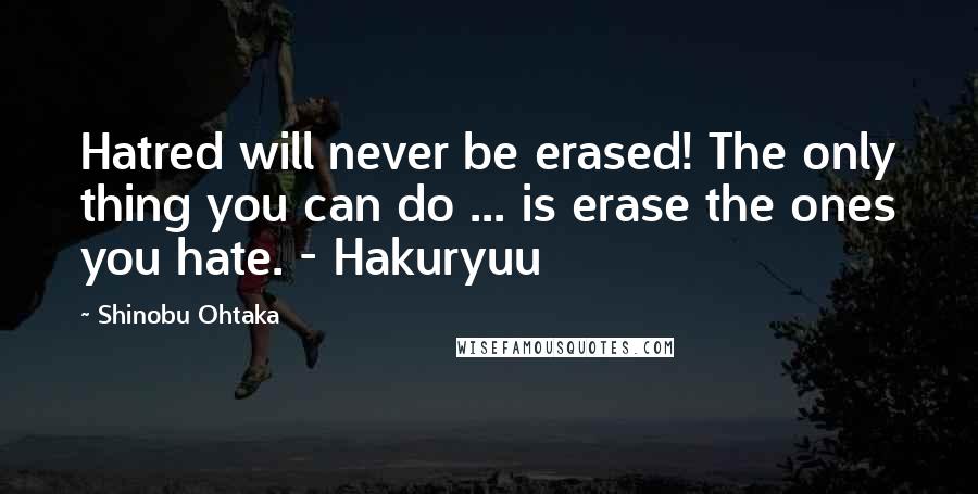 Shinobu Ohtaka Quotes: Hatred will never be erased! The only thing you can do ... is erase the ones you hate. - Hakuryuu