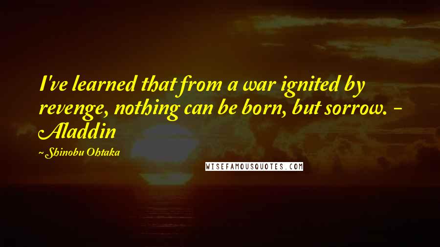 Shinobu Ohtaka Quotes: I've learned that from a war ignited by revenge, nothing can be born, but sorrow. - Aladdin