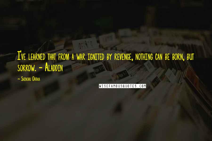 Shinobu Ohtaka Quotes: I've learned that from a war ignited by revenge, nothing can be born, but sorrow. - Aladdin