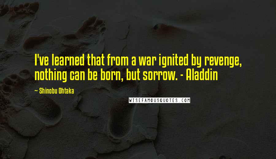 Shinobu Ohtaka Quotes: I've learned that from a war ignited by revenge, nothing can be born, but sorrow. - Aladdin