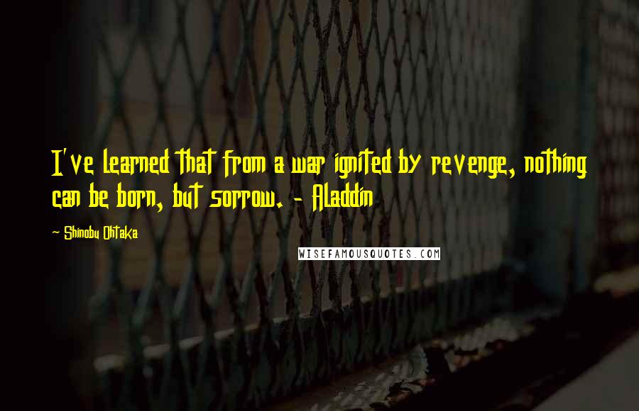 Shinobu Ohtaka Quotes: I've learned that from a war ignited by revenge, nothing can be born, but sorrow. - Aladdin