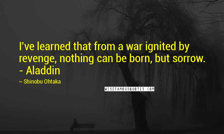 Shinobu Ohtaka Quotes: I've learned that from a war ignited by revenge, nothing can be born, but sorrow. - Aladdin