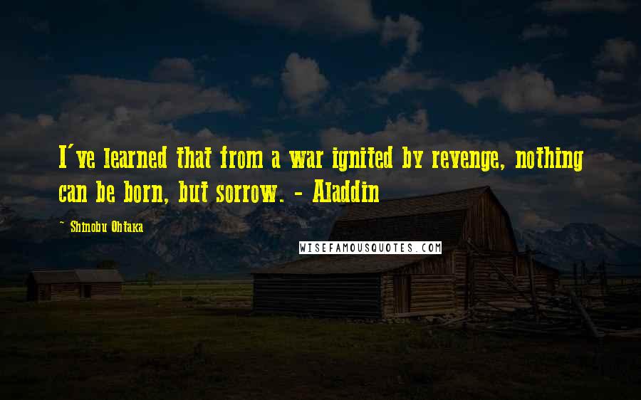 Shinobu Ohtaka Quotes: I've learned that from a war ignited by revenge, nothing can be born, but sorrow. - Aladdin