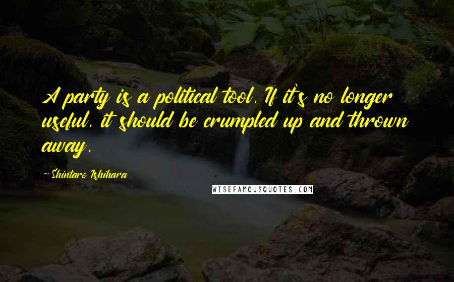 Shintaro Ishihara Quotes: A party is a political tool. If it's no longer useful, it should be crumpled up and thrown away.