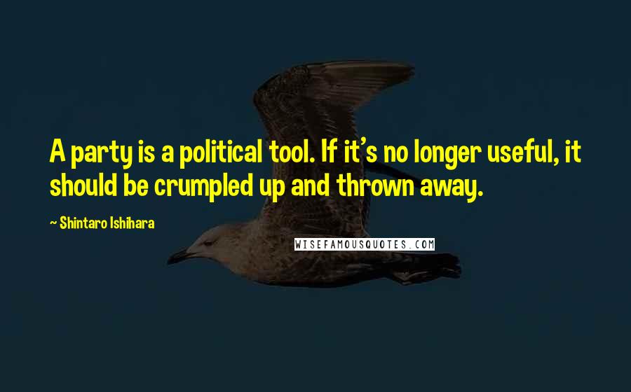 Shintaro Ishihara Quotes: A party is a political tool. If it's no longer useful, it should be crumpled up and thrown away.