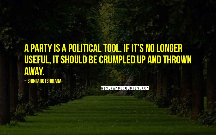 Shintaro Ishihara Quotes: A party is a political tool. If it's no longer useful, it should be crumpled up and thrown away.