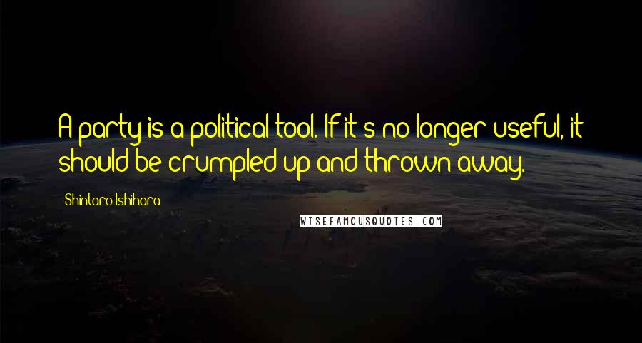 Shintaro Ishihara Quotes: A party is a political tool. If it's no longer useful, it should be crumpled up and thrown away.