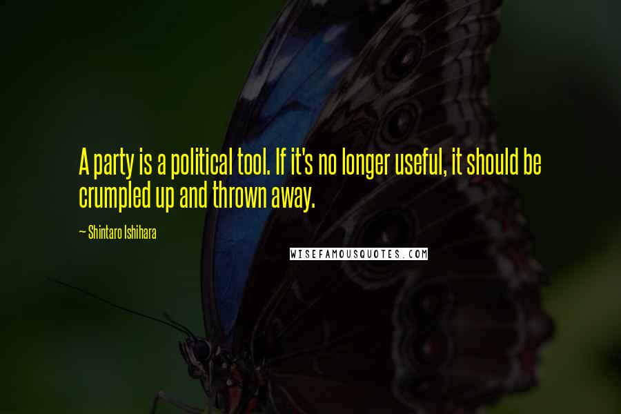 Shintaro Ishihara Quotes: A party is a political tool. If it's no longer useful, it should be crumpled up and thrown away.