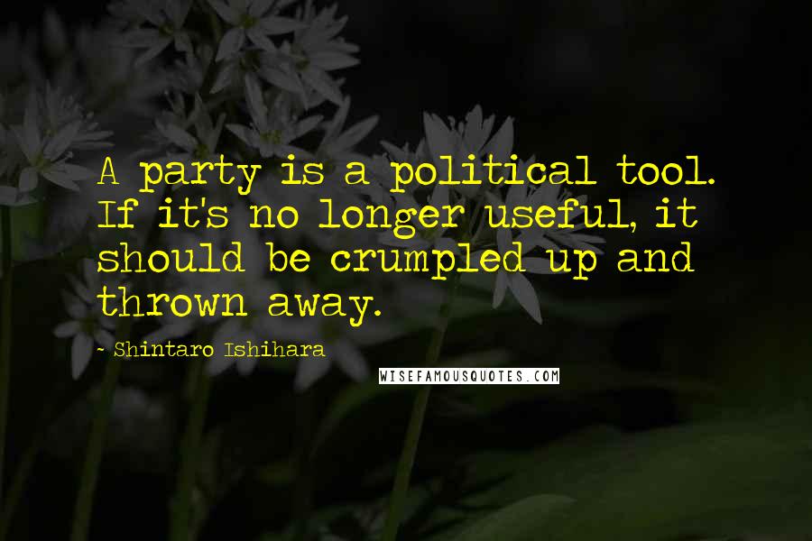 Shintaro Ishihara Quotes: A party is a political tool. If it's no longer useful, it should be crumpled up and thrown away.