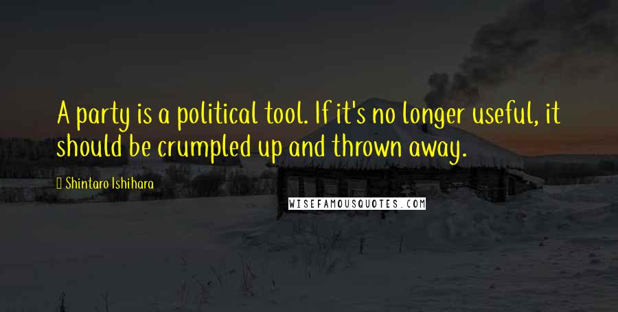 Shintaro Ishihara Quotes: A party is a political tool. If it's no longer useful, it should be crumpled up and thrown away.