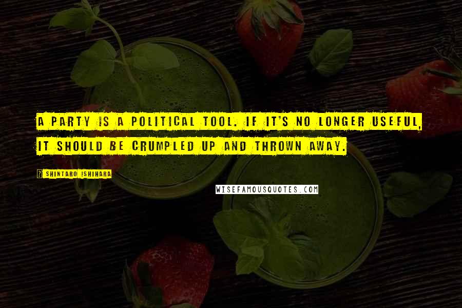 Shintaro Ishihara Quotes: A party is a political tool. If it's no longer useful, it should be crumpled up and thrown away.