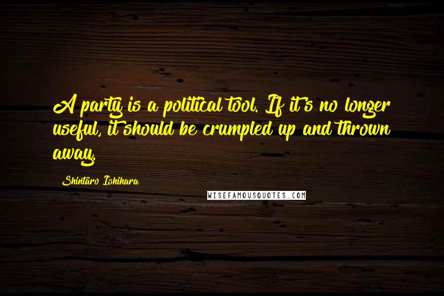 Shintaro Ishihara Quotes: A party is a political tool. If it's no longer useful, it should be crumpled up and thrown away.