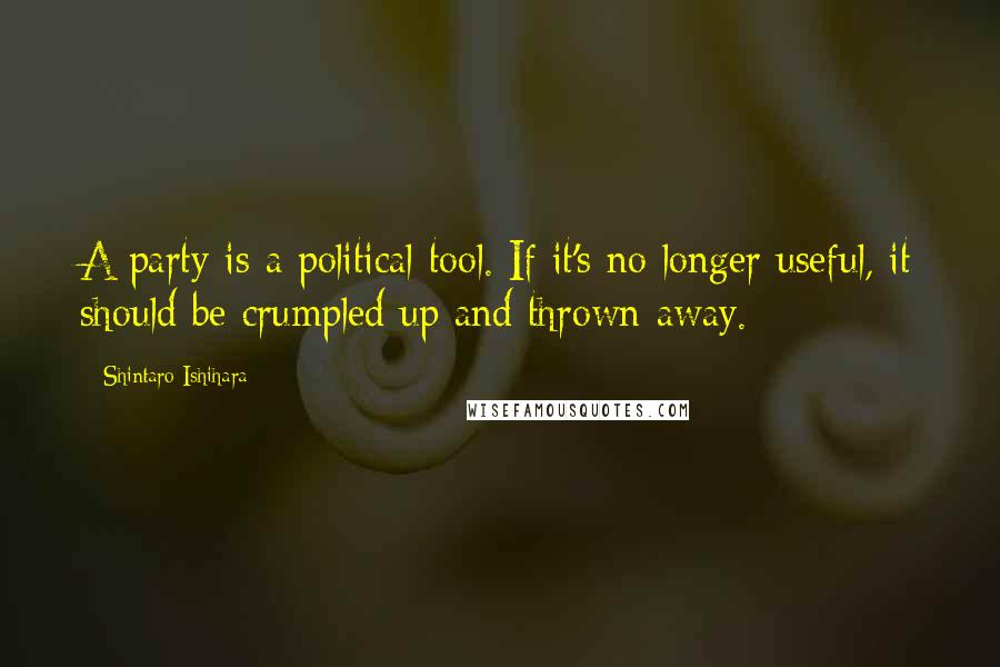 Shintaro Ishihara Quotes: A party is a political tool. If it's no longer useful, it should be crumpled up and thrown away.