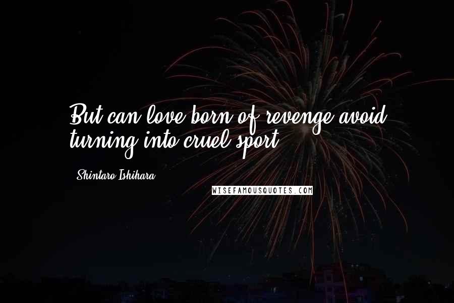 Shintaro Ishihara Quotes: But can love born of revenge avoid turning into cruel sport?