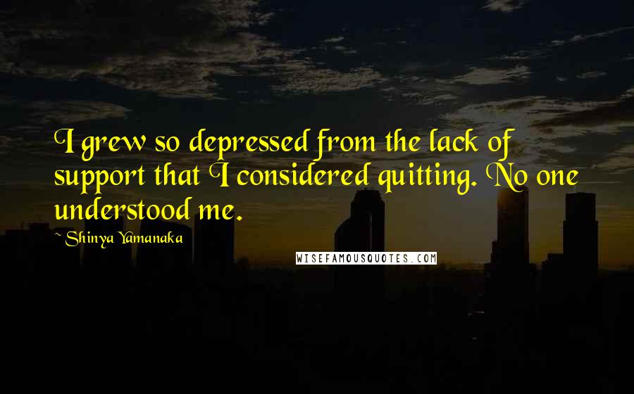 Shinya Yamanaka Quotes: I grew so depressed from the lack of support that I considered quitting. No one understood me.
