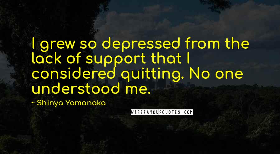 Shinya Yamanaka Quotes: I grew so depressed from the lack of support that I considered quitting. No one understood me.