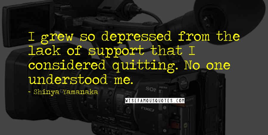 Shinya Yamanaka Quotes: I grew so depressed from the lack of support that I considered quitting. No one understood me.