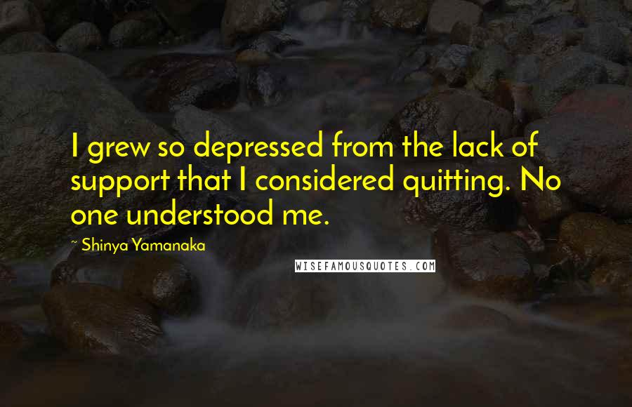 Shinya Yamanaka Quotes: I grew so depressed from the lack of support that I considered quitting. No one understood me.