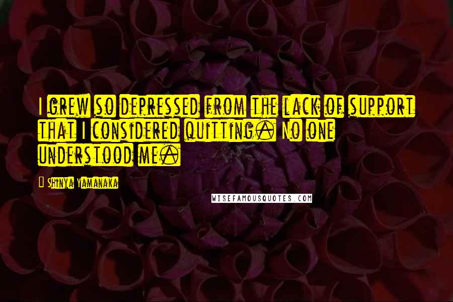 Shinya Yamanaka Quotes: I grew so depressed from the lack of support that I considered quitting. No one understood me.