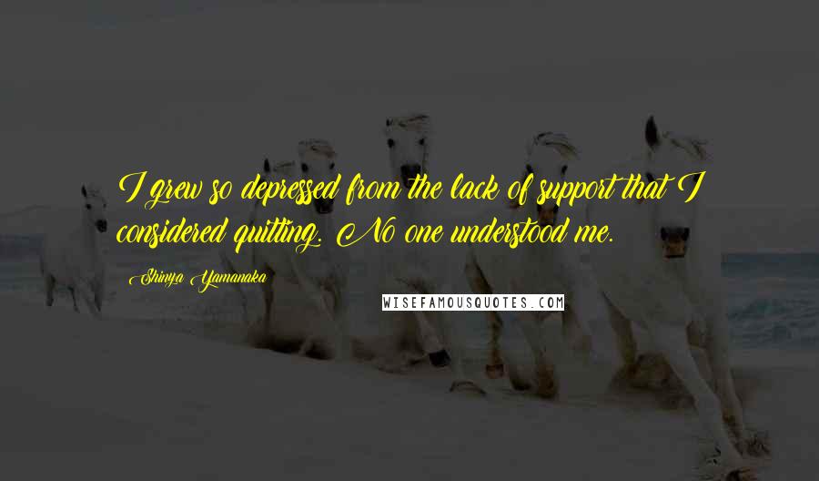 Shinya Yamanaka Quotes: I grew so depressed from the lack of support that I considered quitting. No one understood me.