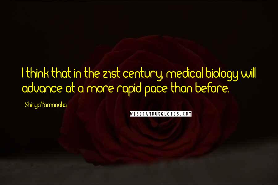 Shinya Yamanaka Quotes: I think that in the 21st century, medical biology will advance at a more rapid pace than before.