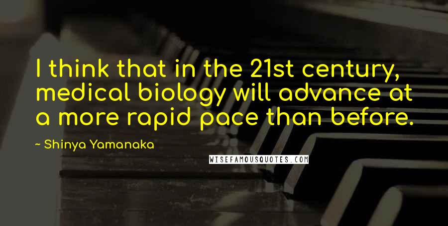 Shinya Yamanaka Quotes: I think that in the 21st century, medical biology will advance at a more rapid pace than before.