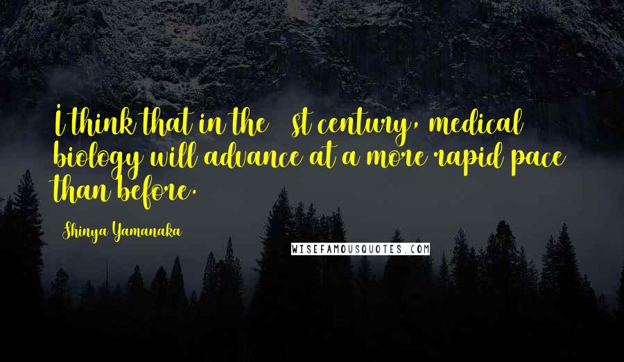 Shinya Yamanaka Quotes: I think that in the 21st century, medical biology will advance at a more rapid pace than before.