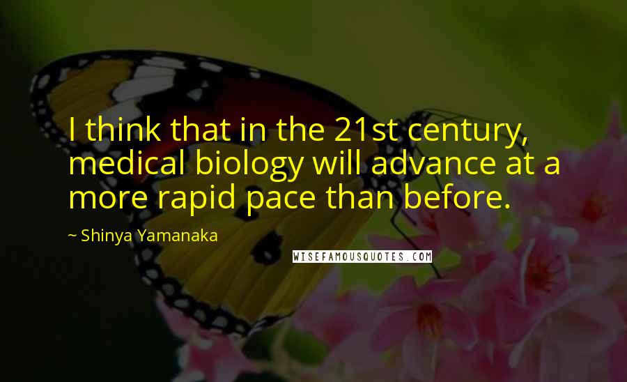 Shinya Yamanaka Quotes: I think that in the 21st century, medical biology will advance at a more rapid pace than before.