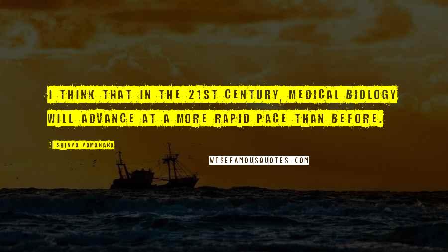 Shinya Yamanaka Quotes: I think that in the 21st century, medical biology will advance at a more rapid pace than before.