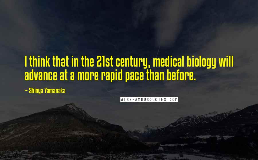 Shinya Yamanaka Quotes: I think that in the 21st century, medical biology will advance at a more rapid pace than before.