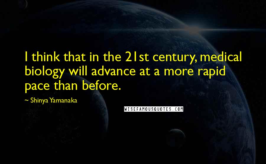 Shinya Yamanaka Quotes: I think that in the 21st century, medical biology will advance at a more rapid pace than before.