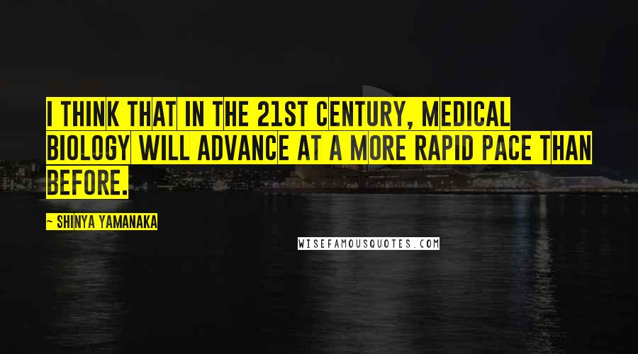 Shinya Yamanaka Quotes: I think that in the 21st century, medical biology will advance at a more rapid pace than before.