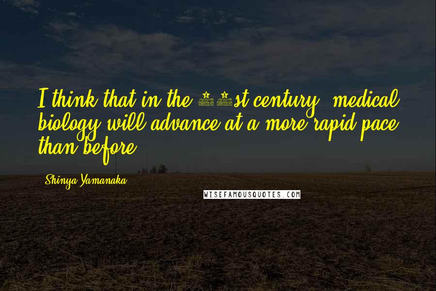 Shinya Yamanaka Quotes: I think that in the 21st century, medical biology will advance at a more rapid pace than before.