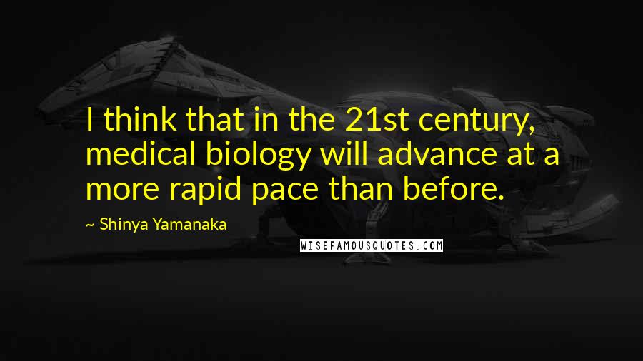 Shinya Yamanaka Quotes: I think that in the 21st century, medical biology will advance at a more rapid pace than before.