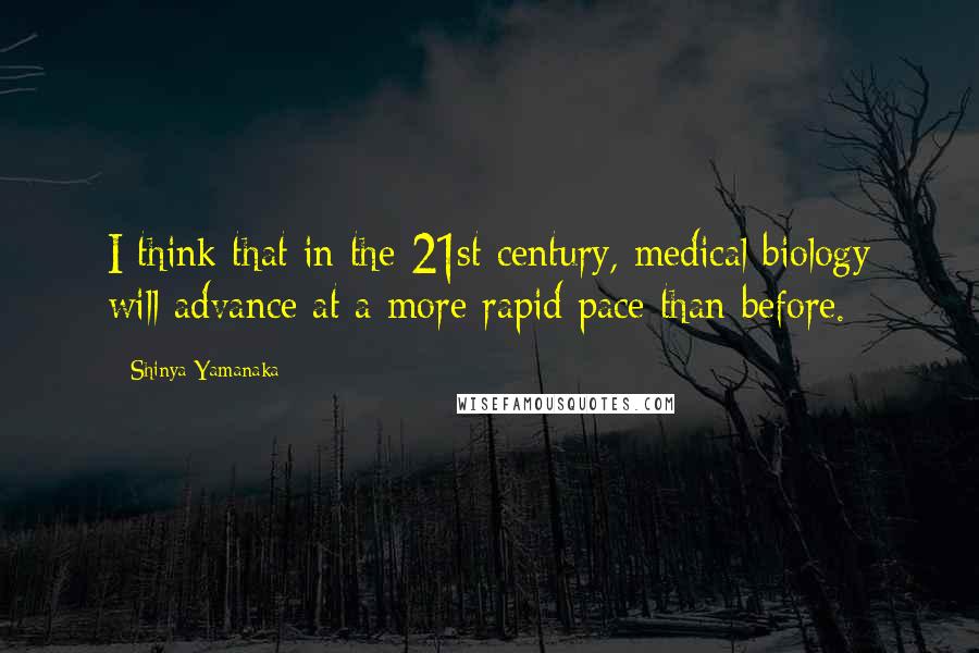 Shinya Yamanaka Quotes: I think that in the 21st century, medical biology will advance at a more rapid pace than before.