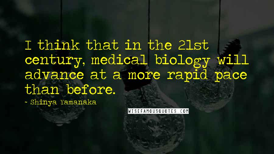 Shinya Yamanaka Quotes: I think that in the 21st century, medical biology will advance at a more rapid pace than before.