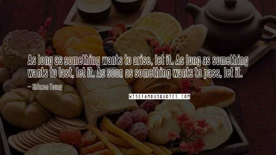 Shinzen Young Quotes: As long as something wants to arise, let it. As long as something wants to last, let it. As soon as something wants to pass, let it.