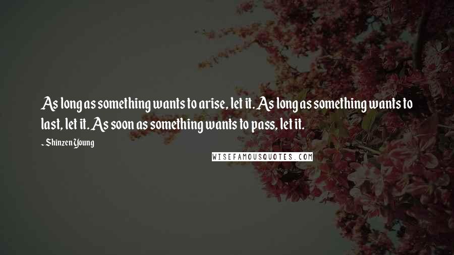 Shinzen Young Quotes: As long as something wants to arise, let it. As long as something wants to last, let it. As soon as something wants to pass, let it.