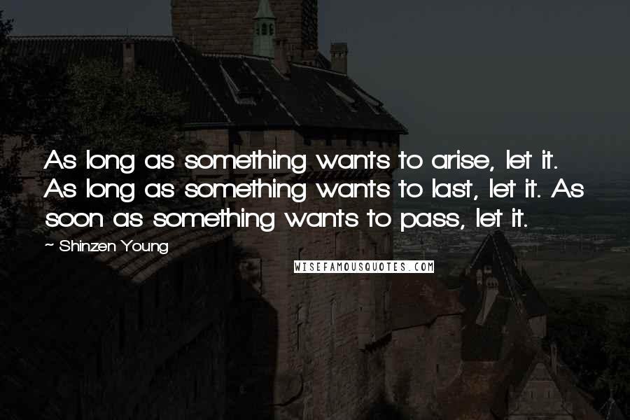 Shinzen Young Quotes: As long as something wants to arise, let it. As long as something wants to last, let it. As soon as something wants to pass, let it.