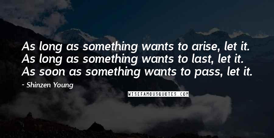 Shinzen Young Quotes: As long as something wants to arise, let it. As long as something wants to last, let it. As soon as something wants to pass, let it.