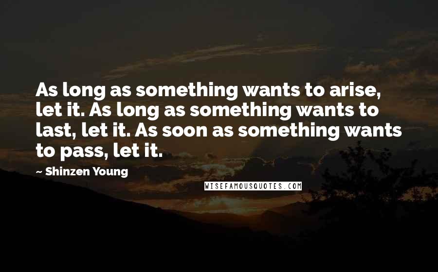 Shinzen Young Quotes: As long as something wants to arise, let it. As long as something wants to last, let it. As soon as something wants to pass, let it.