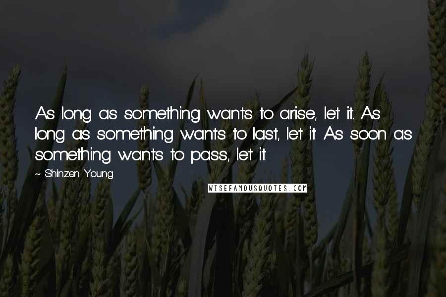 Shinzen Young Quotes: As long as something wants to arise, let it. As long as something wants to last, let it. As soon as something wants to pass, let it.