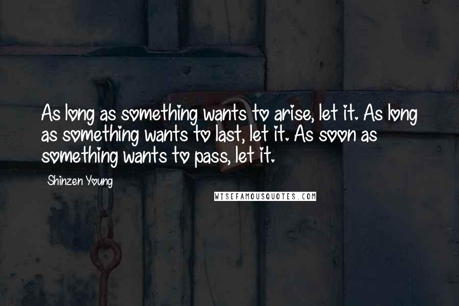 Shinzen Young Quotes: As long as something wants to arise, let it. As long as something wants to last, let it. As soon as something wants to pass, let it.